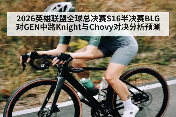 2026英雄联盟全球总决赛S16半决赛BLG对GEN中路Knight与Chovy对决分析预测