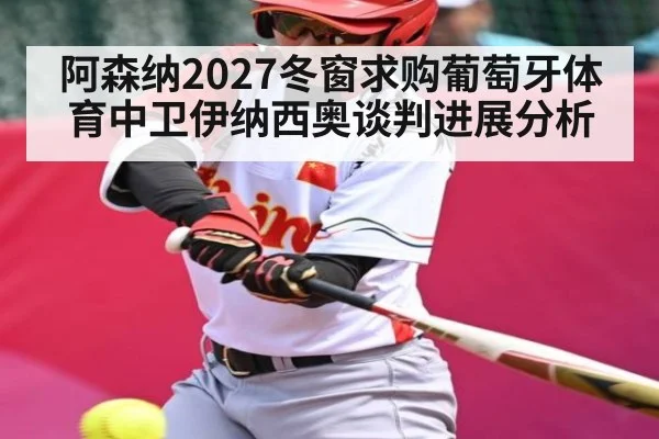 阿森纳2027冬窗求购葡萄牙体育中卫伊纳西奥谈判进展分析